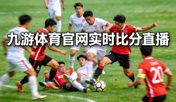 九游体育官网实时比分直播 - 足球比赛中球员激烈拼抢
